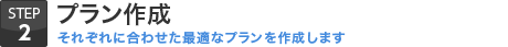 STEP.2 プラン作成【それぞれに合わせた最適なプランを作成します】